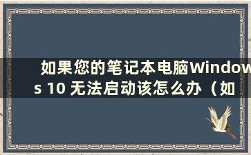 如果您的笔记本电脑Windows 10 无法启动该怎么办（如果您的笔记本电脑Windows 10 无法启动该怎么办）